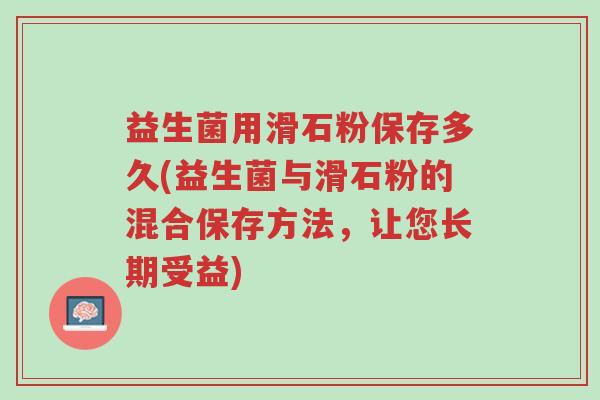 益生菌用滑石粉保存多久(益生菌与滑石粉的混合保存方法,让您长期受益)-第1张图片-超越 益生菌用滑石粉保存多久(益生菌与滑石粉的混合保存方法,让您长期受益)-第1张图片-超越