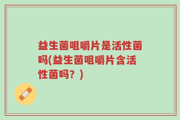 益生菌咀嚼片是活性菌吗(益生菌咀嚼片含活性菌吗？)-第1张图片-超越