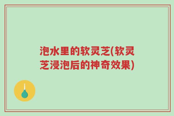 泡水里的软灵芝(软灵芝浸泡后的神奇效果)-第1张图片-超越 泡水里的软灵芝(软灵芝浸泡后的神奇效果)-第1张图片-超越