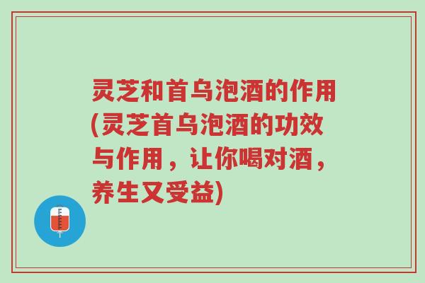 灵芝和首乌泡酒的作用(灵芝首乌泡酒的功效与作用,让你喝对酒,养生又受益)-第1张图片-超越 灵芝和首乌泡酒的作用(灵芝首乌泡酒的功效与作用,让你喝对酒,养生又受益)-第1张图片-超越