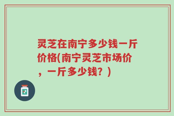 灵芝在南宁多少钱一斤价格(南宁灵芝市场价,一斤多少钱?)-第1张图片-超越 灵芝在南宁多少钱一斤价格(南宁灵芝市场价,一斤多少钱?)-第1张图片-超越
