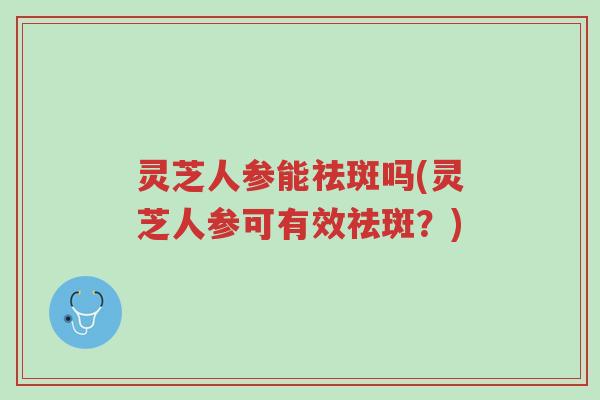 灵芝人参能祛斑吗(灵芝人参可有效祛斑?)-第1张图片-超越 灵芝人参能祛斑吗(灵芝人参可有效祛斑?)-第1张图片-超越