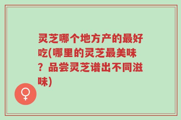 灵芝哪个地方产的最好吃(哪里的灵芝最美味?品尝灵芝谱出不同滋味)-第1张图片-超越 灵芝哪个地方产的最好吃(哪里的灵芝最美味?品尝灵芝谱出不同滋味)-第1张图片-超越