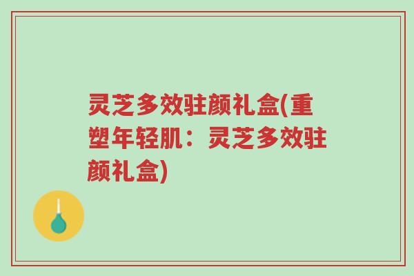 灵芝多效驻颜礼盒(重塑年轻肌:灵芝多效驻颜礼盒)-第1张图片-超越 灵芝多效驻颜礼盒(重塑年轻肌:灵芝多效驻颜礼盒)-第1张图片-超越