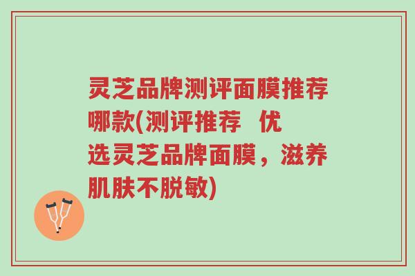 灵芝品牌测评面膜推荐哪款(测评推荐 优选灵芝品牌面膜,滋养肌肤不脱敏)-第1张图片-超越 灵芝品牌测评面膜推荐哪款(测评推荐 优选灵芝品牌面膜,滋养肌肤不脱敏)-第1张图片-超越