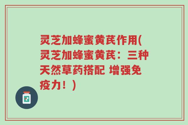 灵芝加蜂蜜黄芪作用(灵芝加蜂蜜黄芪:三种天然草药搭配 增强免疫力!)-第1张图片-超越 灵芝加蜂蜜黄芪作用(灵芝加蜂蜜黄芪:三种天然草药搭配 增强免疫力!)-第1张图片-超越