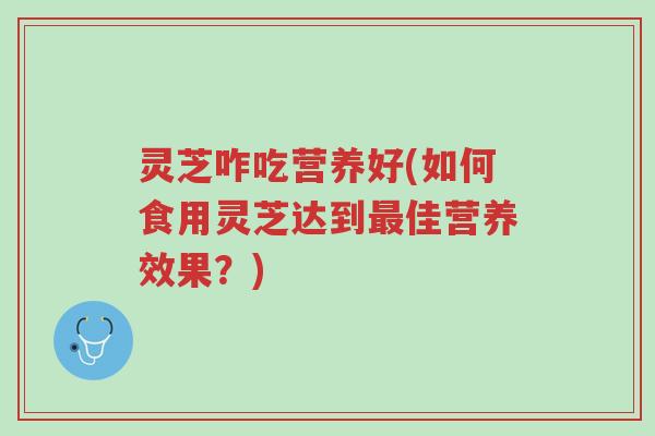 灵芝咋吃营养好(如何食用灵芝达到最佳营养效果?)-第1张图片-超越 灵芝咋吃营养好(如何食用灵芝达到最佳营养效果?)-第1张图片-超越