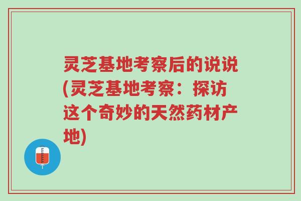 灵芝基地考察后的说说(灵芝基地考察:探访这个奇妙的天然药材产地)-第1张图片-超越 灵芝基地考察后的说说(灵芝基地考察:探访这个奇妙的天然药材产地)-第1张图片-超越
