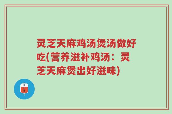 灵芝天麻鸡汤煲汤做好吃(营养滋补鸡汤:灵芝天麻煲出好滋味)-第1张图片-超越 灵芝天麻鸡汤煲汤做好吃(营养滋补鸡汤:灵芝天麻煲出好滋味)-第1张图片-超越