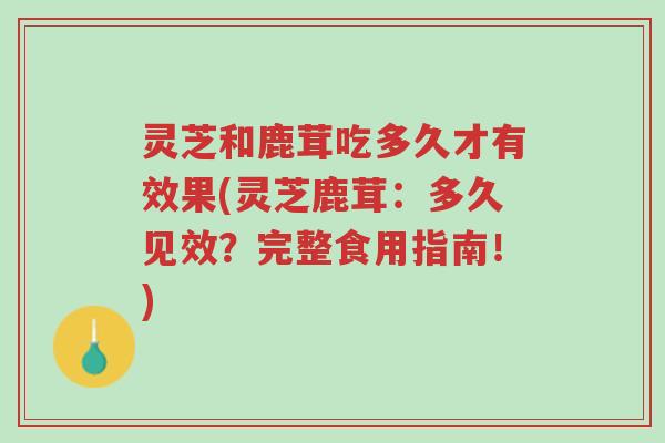 灵芝和鹿茸吃多久才有效果(灵芝鹿茸：多久见效？完整食用指南！)-第1张图片-超越