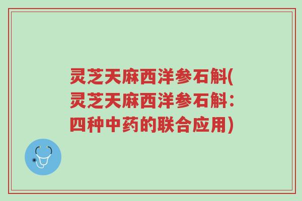 灵芝天麻西洋参石斛(灵芝天麻西洋参石斛：四种中药的联合应用)-第1张图片-超越