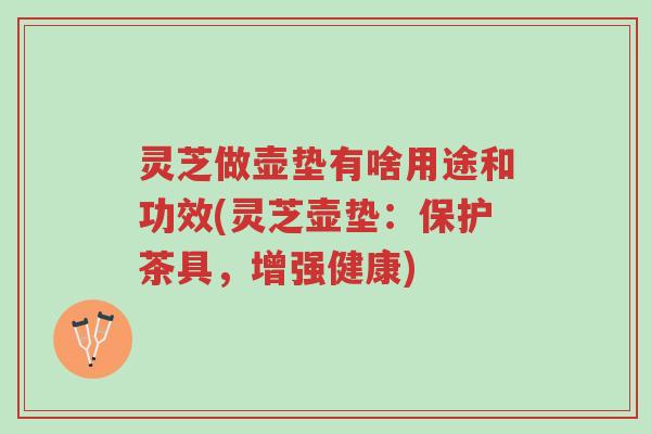 灵芝做壶垫有啥用途和功效(灵芝壶垫:保护茶具,增强健康)-第1张图片-超越 灵芝做壶垫有啥用途和功效(灵芝壶垫:保护茶具,增强健康)-第1张图片-超越