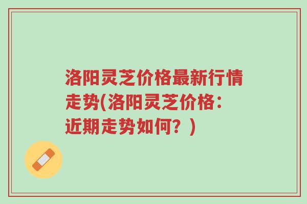 洛阳灵芝价格最新行情走势(洛阳灵芝价格:近期走势如何?)-第1张图片-超越 洛阳灵芝价格最新行情走势(洛阳灵芝价格:近期走势如何?)-第1张图片-超越