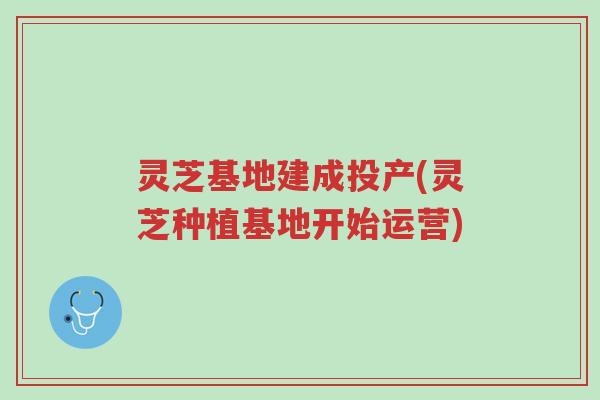 灵芝基地建成投产(灵芝种植基地开始运营)-第1张图片-超越 灵芝基地建成投产(灵芝种植基地开始运营)-第1张图片-超越