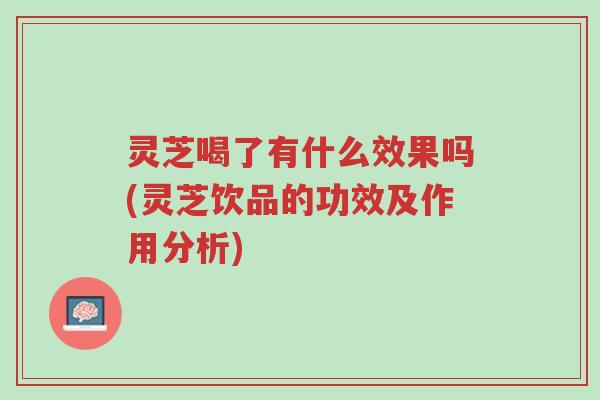 灵芝喝了有什么效果吗(灵芝饮品的功效及作用分析)-第1张图片-超越 灵芝喝了有什么效果吗(灵芝饮品的功效及作用分析)-第1张图片-超越