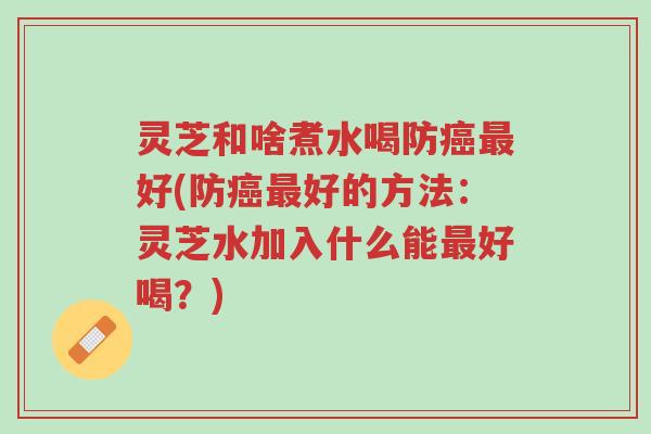 灵芝和啥煮水喝防癌最好(防癌最好的方法:灵芝水加入什么能最好喝?)-第1张图片-超越 灵芝和啥煮水喝防癌最好(防癌最好的方法:灵芝水加入什么能最好喝?)-第1张图片-超越