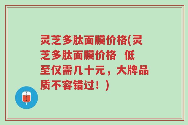 灵芝多肽面膜价格(灵芝多肽面膜价格 低至仅需几十元,大牌品质不容错过!)-第1张图片-超越 灵芝多肽面膜价格(灵芝多肽面膜价格 低至仅需几十元,大牌品质不容错过!)-第1张图片-超越