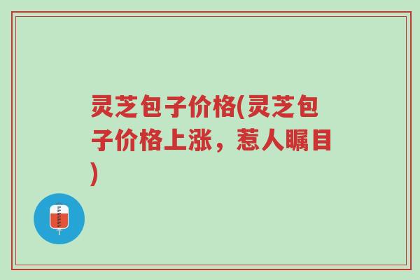 灵芝包子价格(灵芝包子价格上涨,惹人瞩目)-第1张图片-超越 灵芝包子价格(灵芝包子价格上涨,惹人瞩目)-第1张图片-超越