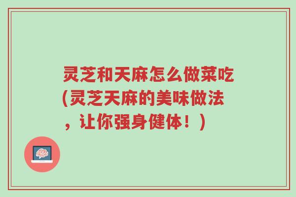 灵芝和天麻怎么做菜吃(灵芝天麻的美味做法,让你强身健体!)-第1张图片-超越 灵芝和天麻怎么做菜吃(灵芝天麻的美味做法,让你强身健体!)-第1张图片-超越