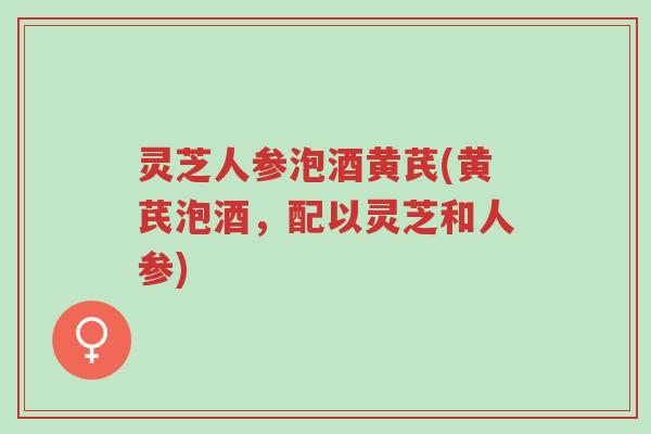 灵芝人参泡酒黄芪(黄芪泡酒,配以灵芝和人参)-第1张图片-超越 灵芝人参泡酒黄芪(黄芪泡酒,配以灵芝和人参)-第1张图片-超越