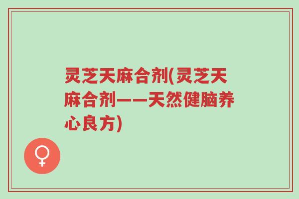 灵芝天麻合剂(灵芝天麻合剂——天然健脑养心良方)-第1张图片-超越 灵芝天麻合剂(灵芝天麻合剂——天然健脑养心良方)-第1张图片-超越