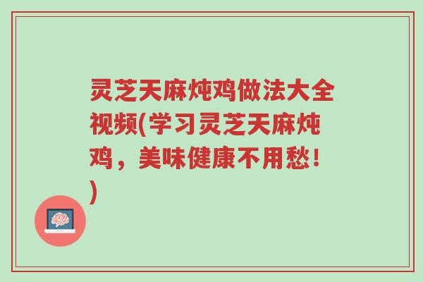 灵芝天麻炖鸡做法大全视频(学习灵芝天麻炖鸡,美味健康不用愁!)-第1张图片-超越 灵芝天麻炖鸡做法大全视频(学习灵芝天麻炖鸡,美味健康不用愁!)-第1张图片-超越