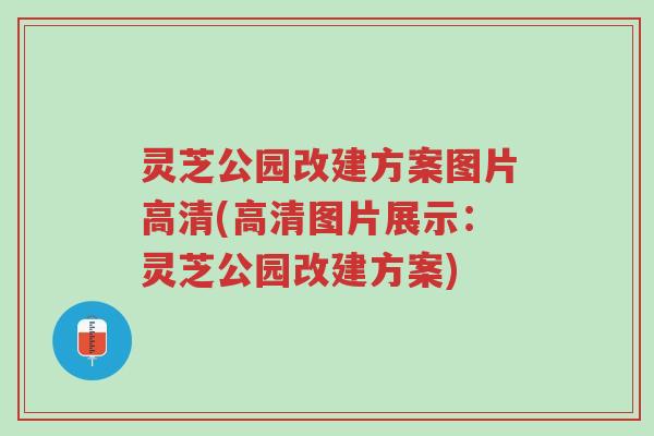 灵芝公园改建方案图片高清(高清图片展示：灵芝公园改建方案)-第1张图片-超越