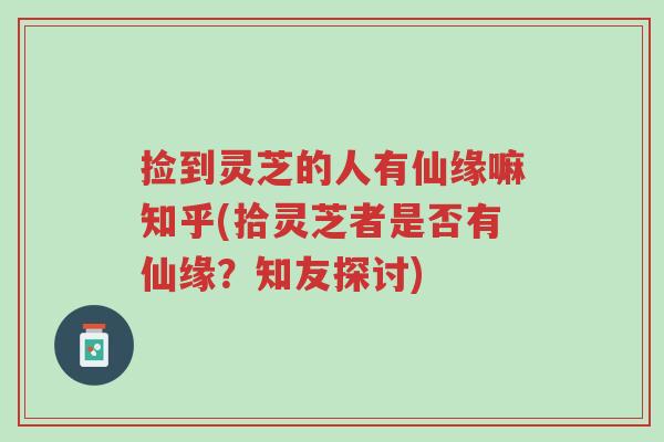 捡到灵芝的人有仙缘嘛知乎(拾灵芝者是否有仙缘?知友探讨)-第1张图片-超越 捡到灵芝的人有仙缘嘛知乎(拾灵芝者是否有仙缘?知友探讨)-第1张图片-超越