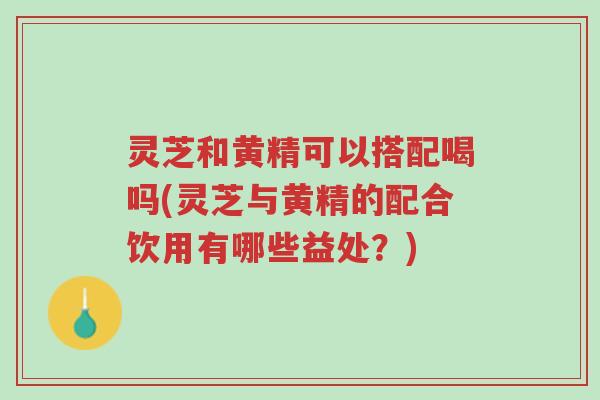 灵芝和黄精可以搭配喝吗(灵芝与黄精的配合饮用有哪些益处?)-第1张图片-超越 灵芝和黄精可以搭配喝吗(灵芝与黄精的配合饮用有哪些益处?)-第1张图片-超越