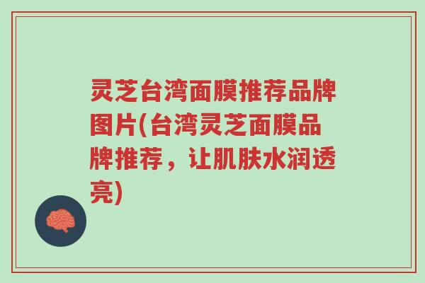 灵芝台湾面膜推荐品牌图片(台湾灵芝面膜品牌推荐,让肌肤水润透亮)-第1张图片-超越 灵芝台湾面膜推荐品牌图片(台湾灵芝面膜品牌推荐,让肌肤水润透亮)-第1张图片-超越