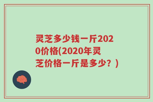 灵芝多少钱一斤2020价格(2020年灵芝价格一斤是多少？)-第1张图片-超越