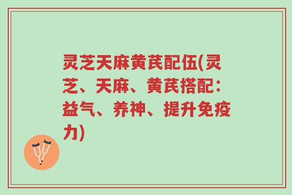 灵芝天麻黄芪配伍(灵芝、天麻、黄芪搭配:益气、养神、提升免疫力)-第1张图片-超越 灵芝天麻黄芪配伍(灵芝、天麻、黄芪搭配:益气、养神、提升免疫力)-第1张图片-超越