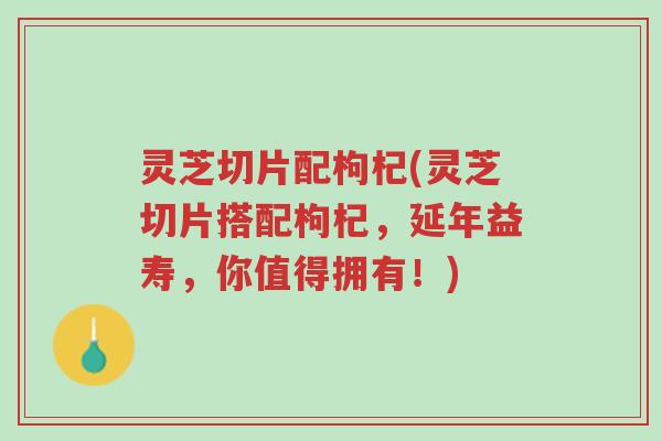 灵芝切片配枸杞(灵芝切片搭配枸杞,延年益寿,你值得拥有!)-第1张图片-超越 灵芝切片配枸杞(灵芝切片搭配枸杞,延年益寿,你值得拥有!)-第1张图片-超越