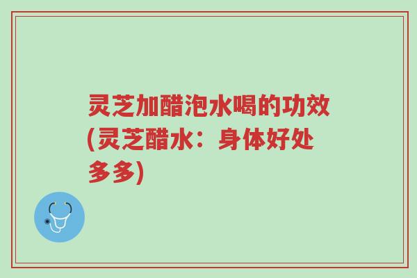 灵芝加醋泡水喝的功效(灵芝醋水:身体好处多多)-第1张图片-超越 灵芝加醋泡水喝的功效(灵芝醋水:身体好处多多)-第1张图片-超越