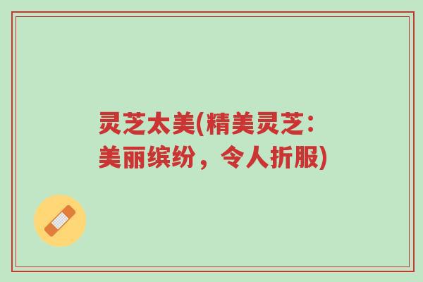 灵芝太美(精美灵芝：美丽缤纷，令人折服)-第1张图片-超越