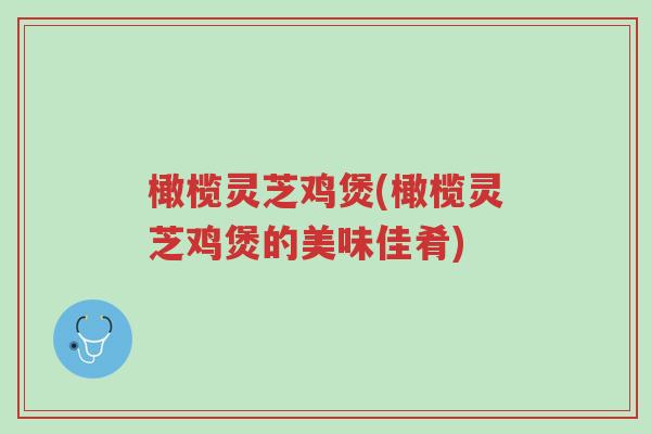 橄榄灵芝鸡煲(橄榄灵芝鸡煲的美味佳肴)-第1张图片-超越