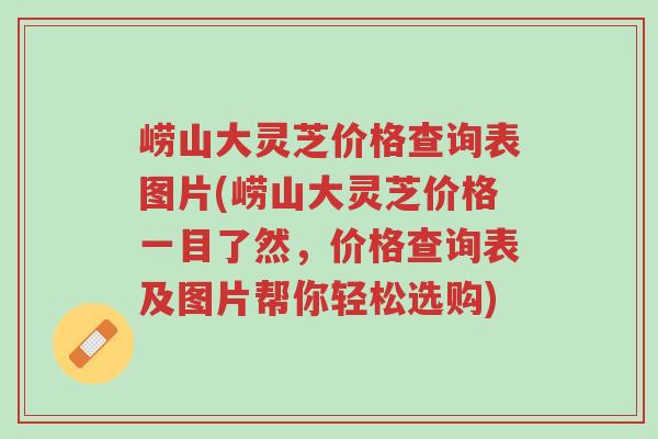 崂山大灵芝价格查询表图片(崂山大灵芝价格一目了然,价格查询表及图片帮你轻松选购)-第1张图片-超越 崂山大灵芝价格查询表图片(崂山大灵芝价格一目了然,价格查询表及图片帮你轻松选购)-第1张图片-超越