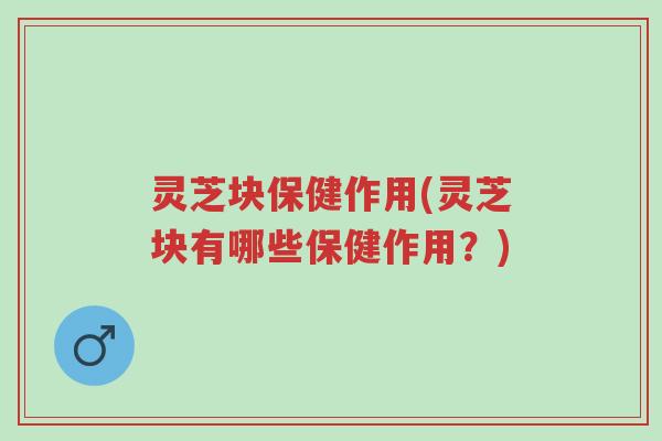 灵芝块保健作用(灵芝块有哪些保健作用?)-第1张图片-超越 灵芝块保健作用(灵芝块有哪些保健作用?)-第1张图片-超越