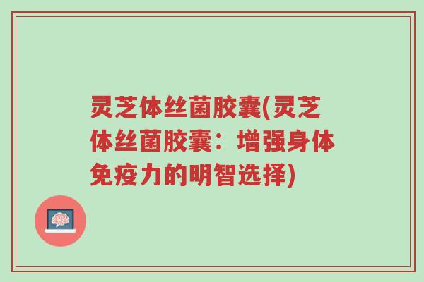 灵芝体丝菌胶囊(灵芝体丝菌胶囊:增强身体免疫力的明智选择)-第1张图片-超越 灵芝体丝菌胶囊(灵芝体丝菌胶囊:增强身体免疫力的明智选择)-第1张图片-超越