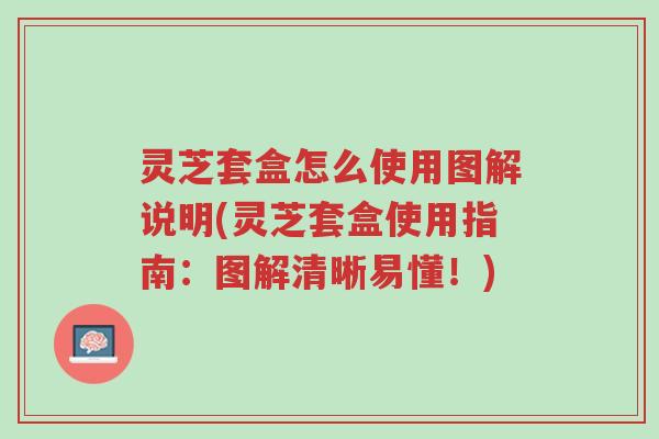 灵芝套盒怎么使用图解说明(灵芝套盒使用指南:图解清晰易懂!)-第1张图片-超越 灵芝套盒怎么使用图解说明(灵芝套盒使用指南:图解清晰易懂!)-第1张图片-超越