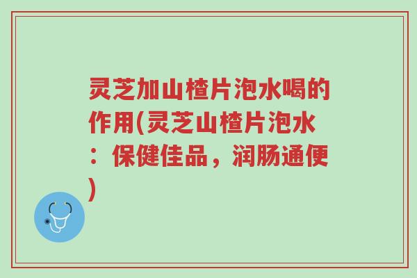 灵芝加山楂片泡水喝的作用(灵芝山楂片泡水:保健佳品,润肠通便)-第1张图片-超越 灵芝加山楂片泡水喝的作用(灵芝山楂片泡水:保健佳品,润肠通便)-第1张图片-超越