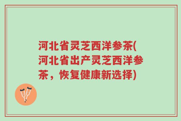 河北省灵芝西洋参茶(河北省出产灵芝西洋参茶，恢复健康新选择)-第1张图片-超越