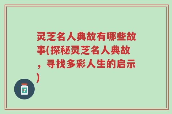 灵芝名人典故有哪些故事(探秘灵芝名人典故，寻找多彩人生的启示)-第1张图片-超越