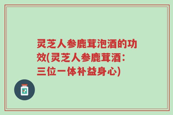 灵芝人参鹿茸泡酒的功效(灵芝人参鹿茸酒:三位一体补益身心)-第1张图片-超越 灵芝人参鹿茸泡酒的功效(灵芝人参鹿茸酒:三位一体补益身心)-第1张图片-超越