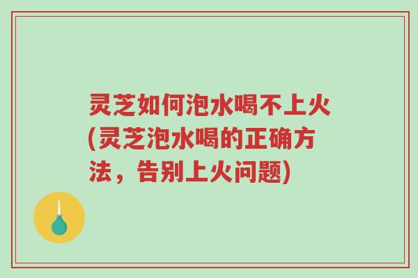 灵芝如何泡水喝不上火(灵芝泡水喝的正确方法,告别上火问题)-第1张图片-超越 灵芝如何泡水喝不上火(灵芝泡水喝的正确方法,告别上火问题)-第1张图片-超越