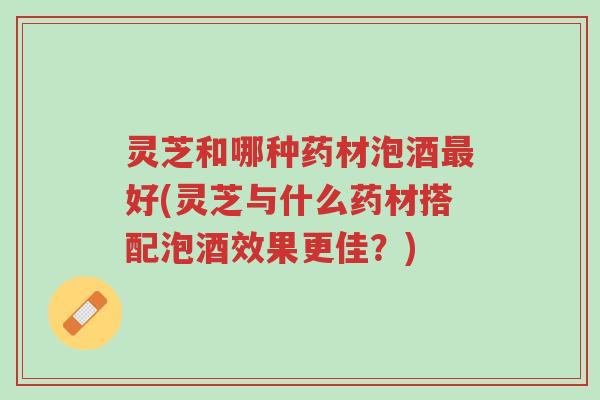 灵芝和哪种药材泡酒最好(灵芝与什么药材搭配泡酒效果更佳?)-第1张图片-超越 灵芝和哪种药材泡酒最好(灵芝与什么药材搭配泡酒效果更佳?)-第1张图片-超越