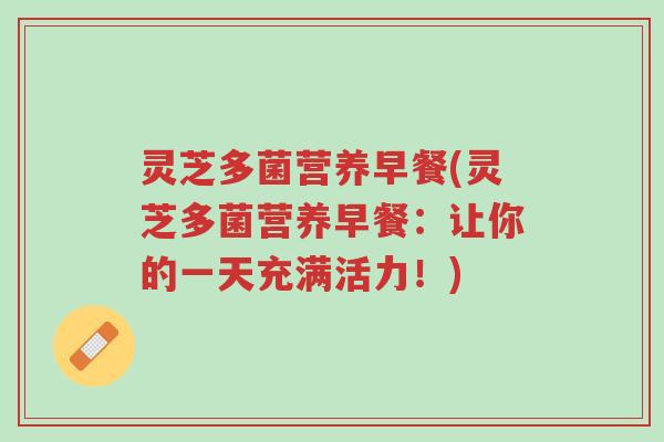 灵芝多菌营养早餐(灵芝多菌营养早餐:让你的一天充满活力!)-第1张图片-超越 灵芝多菌营养早餐(灵芝多菌营养早餐:让你的一天充满活力!)-第1张图片-超越