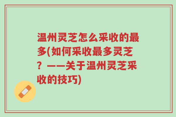 温州灵芝怎么采收的最多(如何采收最多灵芝?——关于温州灵芝采收的技巧)-第1张图片-超越 温州灵芝怎么采收的最多(如何采收最多灵芝?——关于温州灵芝采收的技巧)-第1张图片-超越