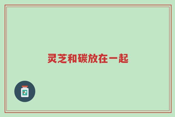 灵芝和碳放在一起-第1张图片-超越 灵芝和碳放在一起-第1张图片-超越