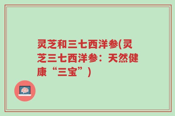 灵芝和三七西洋参(灵芝三七西洋参:天然健康“三宝”)-第1张图片-超越 灵芝和三七西洋参(灵芝三七西洋参:天然健康“三宝”)-第1张图片-超越